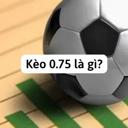 Kèo 0.75 chơi thế nào? Cách đọc kèo chuẩn nhất cho cược thủ